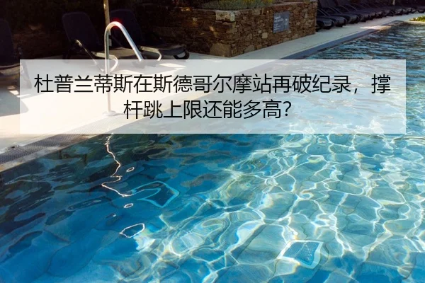 杜普兰蒂斯在斯德哥尔摩站再破纪录，撑杆跳上限还能多高？