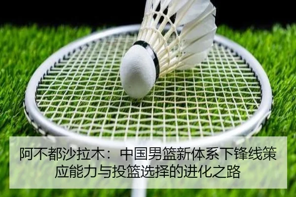 阿不都沙拉木：中国男篮新体系下锋线策应能力与投篮选择的进化之路
