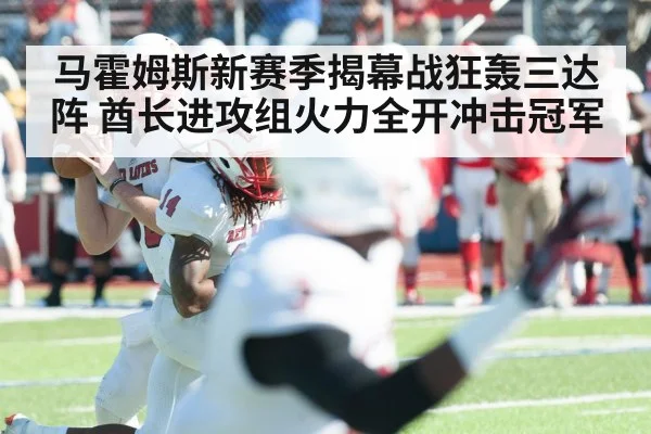 马霍姆斯新赛季揭幕战狂轰三达阵 酋长进攻组火力全开冲击冠军