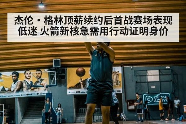 杰伦·格林顶薪续约后首战赛场表现低迷 火箭新核急需用行动证明身价