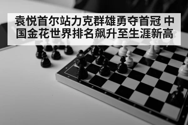 袁悦首尔站力克群雄勇夺首冠 中国金花世界排名飙升至生涯新高